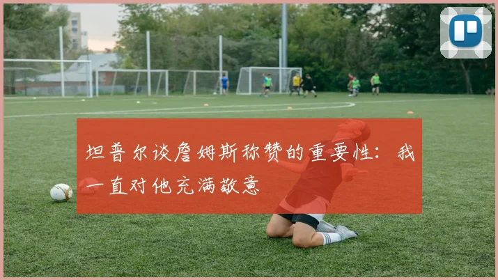 坦普尔谈詹姆斯称赞的重要性：我一直对他充满敬意