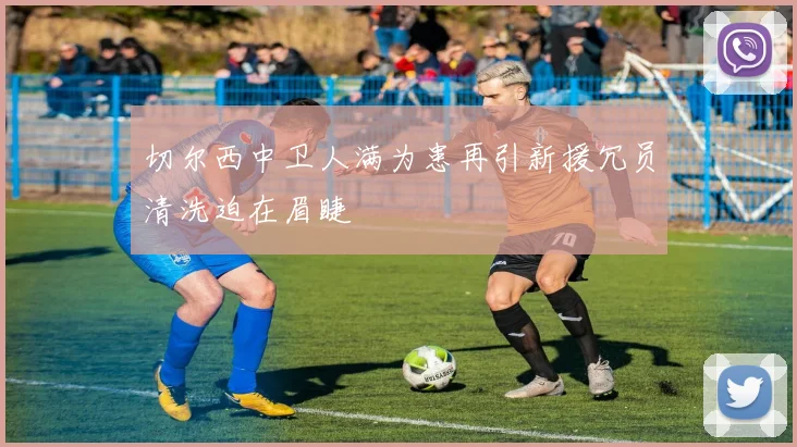 切尔西中卫人满为患再引新援冗员清洗迫在眉睫
