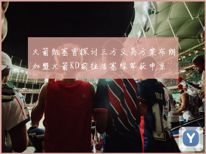 火箭凯塞曾探讨三方交易方案布朗加盟火箭KD前往活塞绿军获申京