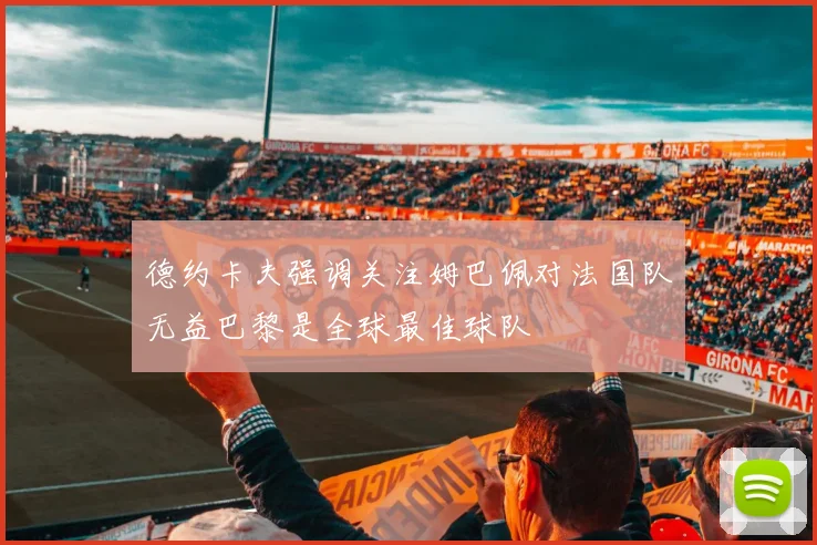 德约卡夫强调关注姆巴佩对法国队无益巴黎是全球最佳球队