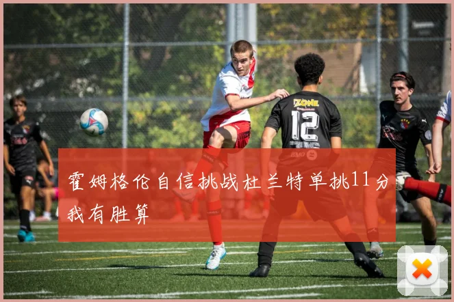 霍姆格伦自信挑战杜兰特单挑11分我有胜算