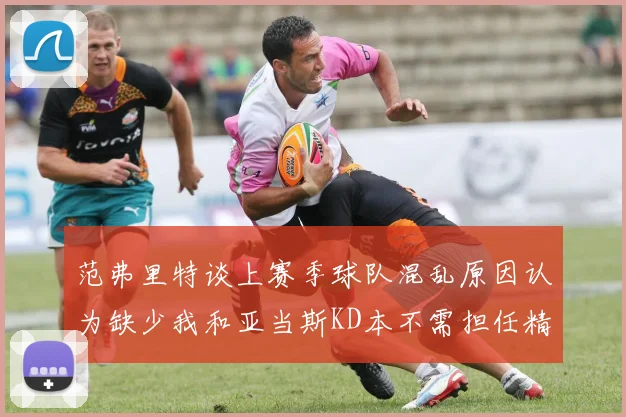 范弗里特谈上赛季球队混乱原因认为缺少我和亚当斯KD本不需担任精神领袖