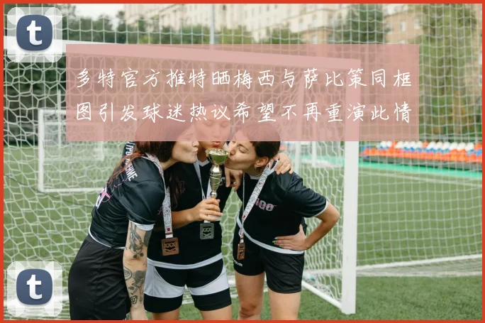 多特官方推特晒梅西与萨比策同框图引发球迷热议希望不再重演此情景