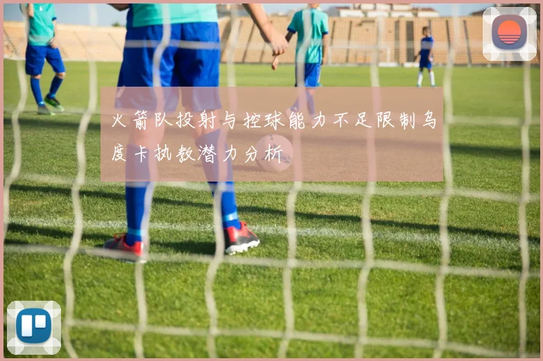 火箭队投射与控球能力不足限制乌度卡执教潜力分析