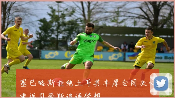 塞巴略斯拒绝土耳其丰厚合同决心重返贝蒂斯追逐梦想
