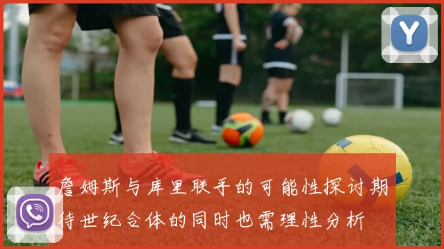 詹姆斯与库里联手的可能性探讨期待世纪合体的同时也需理性分析
