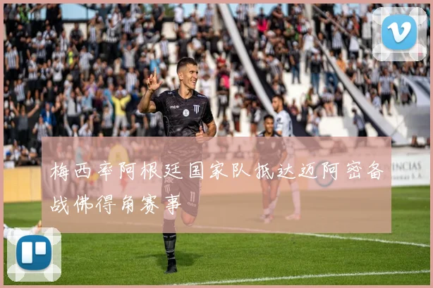 梅西率阿根廷国家队抵达迈阿密备战佛得角赛事