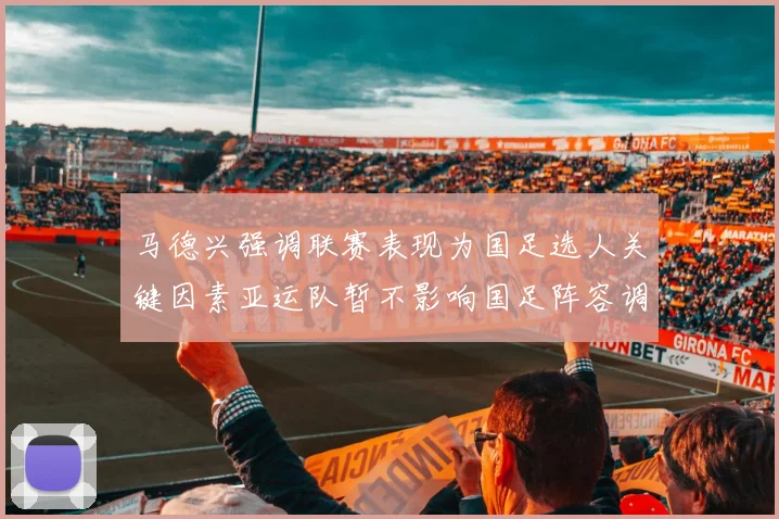 马德兴强调联赛表现为国足选人关键因素亚运队暂不影响国足阵容调整