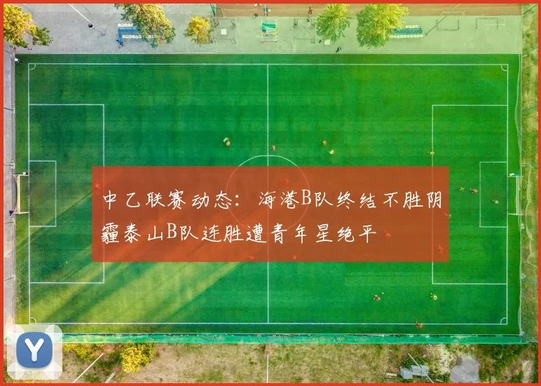 中乙联赛动态：海港B队终结不胜阴霾泰山B队连胜遭青年星绝平