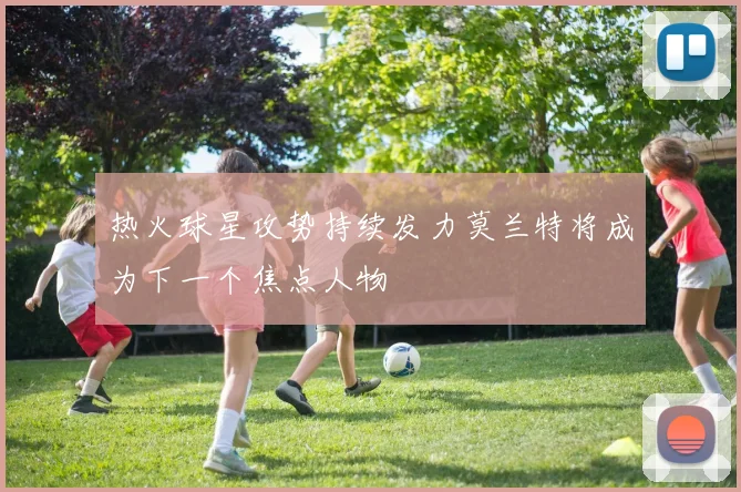 热火球星攻势持续发力莫兰特将成为下一个焦点人物