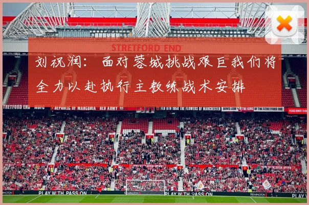 刘祝润：面对蓉城挑战艰巨我们将全力以赴执行主教练战术安排