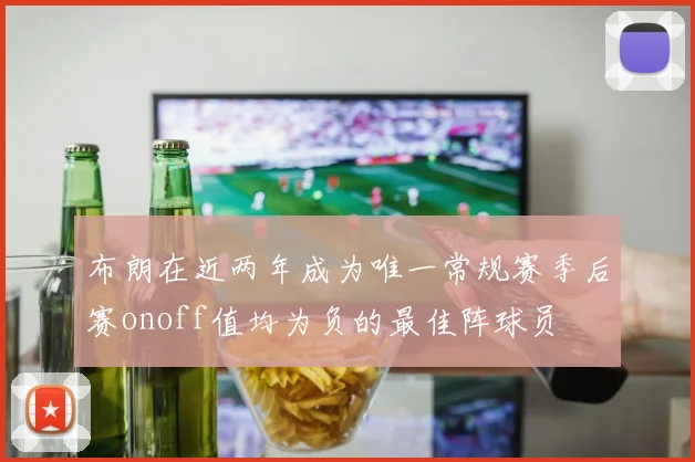 布朗在近两年成为唯一常规赛季后赛onoff值均为负的最佳阵球员