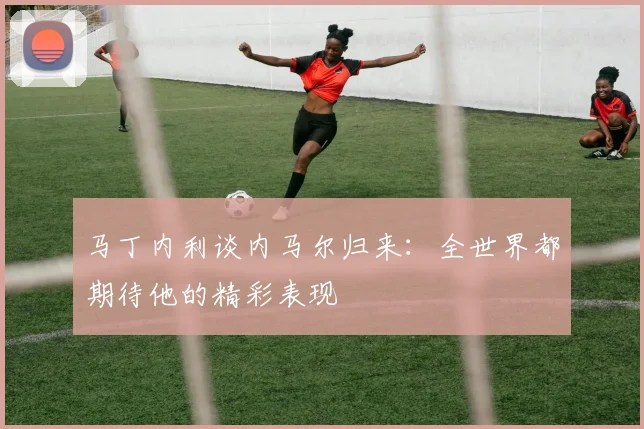 马丁内利谈内马尔归来：全世界都期待他的精彩表现
