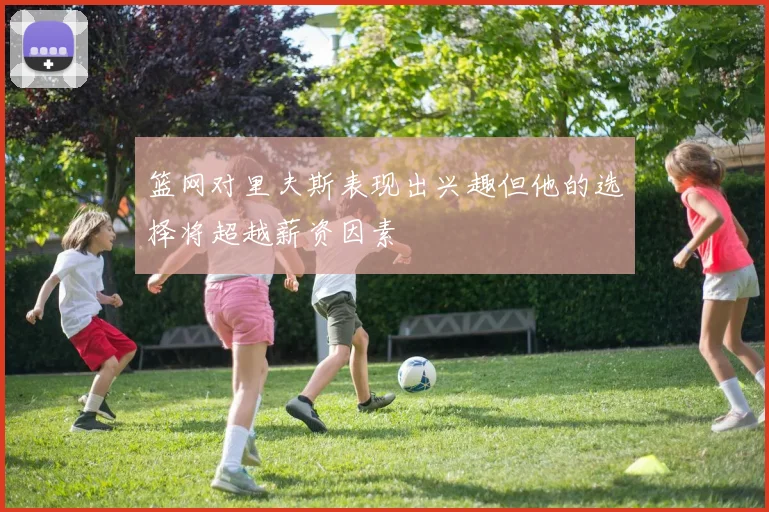 篮网对里夫斯表现出兴趣但他的选择将超越薪资因素