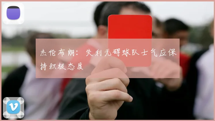 杰伦布朗：失利无碍球队士气应保持积极态度
