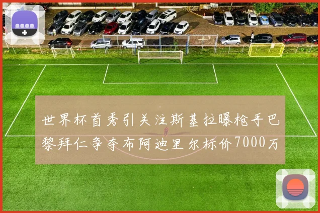 世界杯首秀引关注斯基拉曝枪手巴黎拜仁争夺布阿迪里尔标价7000万欧元