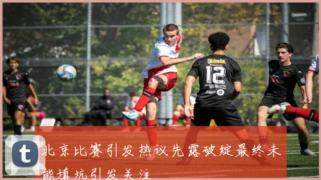 北京比赛引发热议先露破绽最终未能填坑引发关注