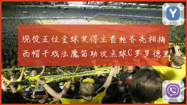 现役五位金球奖得主首轮齐亮相梅西帽子戏法魔笛助攻点球C罗罗德里握手言和