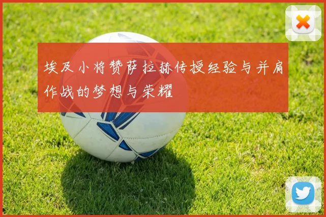 埃及小将赞萨拉赫传授经验与并肩作战的梦想与荣耀