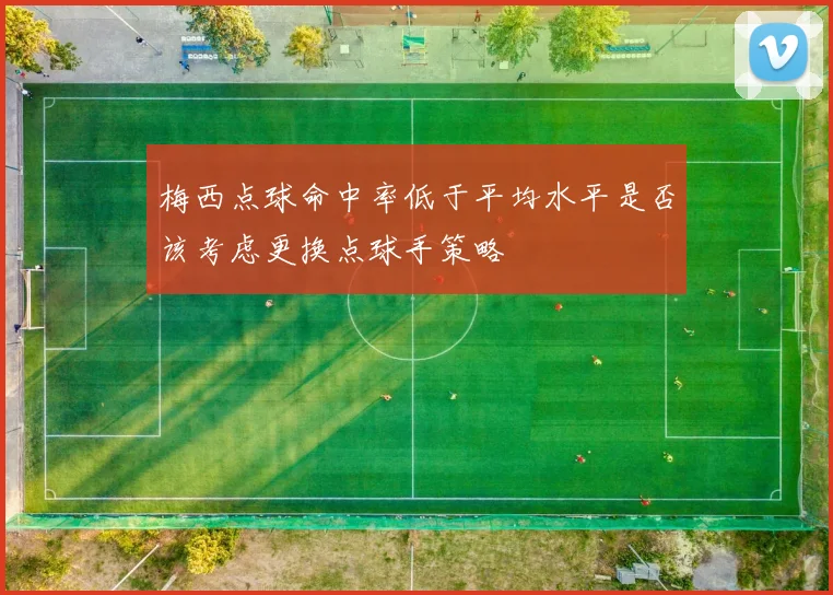 梅西点球命中率低于平均水平是否该考虑更换点球手策略